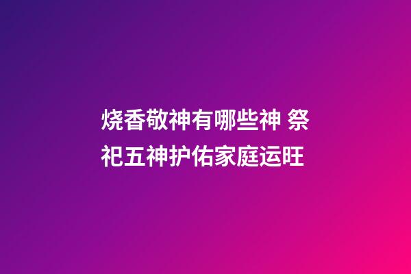 烧香敬神有哪些神 祭祀五神护佑家庭运旺